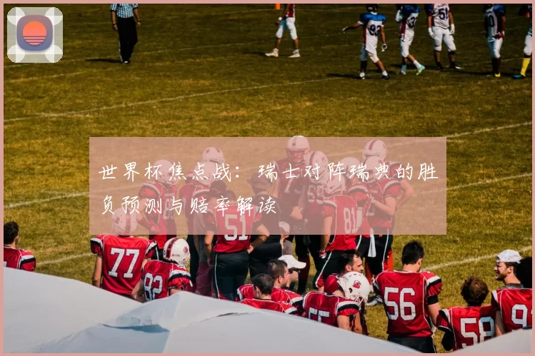 世界杯焦点战：瑞士对阵瑞典的胜负预测与赔率解读
