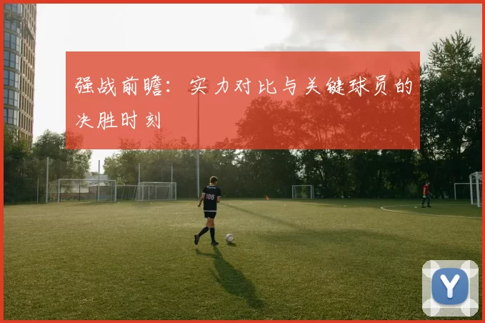 强战前瞻:实力对比与关键球员的决胜时刻