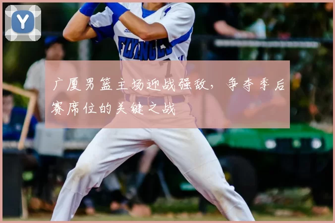 广厦男篮主场迎战强敌，争夺季后赛席位的关键之战