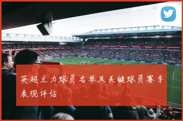 英超主力球员名单及关键球员赛季表现评估