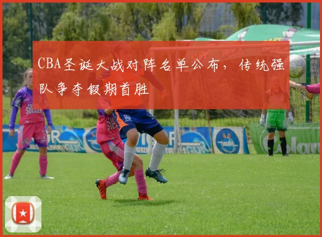 CBA圣诞大战对阵名单公布，传统强队争夺假期首胜