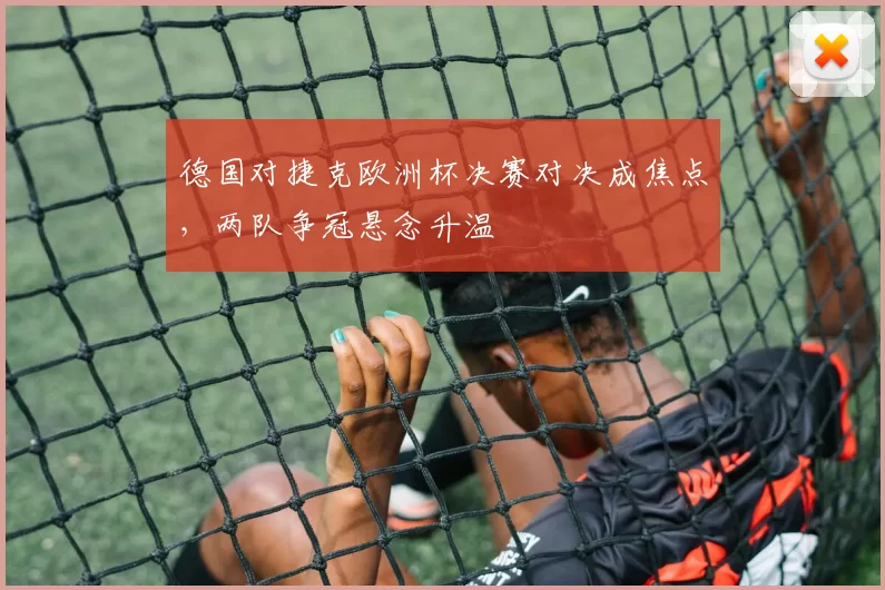 德国对捷克欧洲杯决赛对决成焦点，两队争冠悬念升温