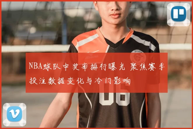 NBA球队中奖率排行曝光 聚焦赛季投注数据变化与冷门影响
