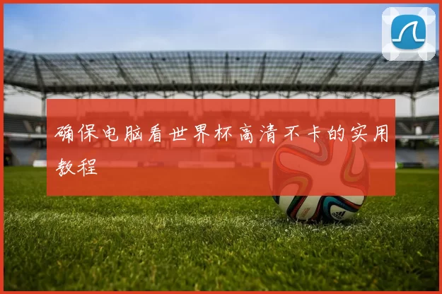 确保电脑看世界杯高清不卡的实用教程