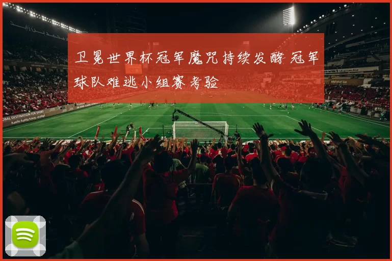 卫冕世界杯冠军魔咒持续发酵 冠军球队难逃小组赛考验