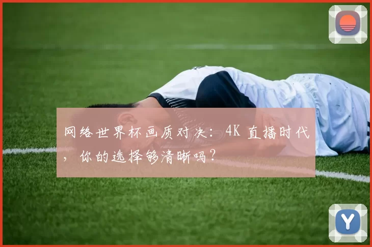 网络世界杯画质对决：4K 直播时代，你的选择够清晰吗？