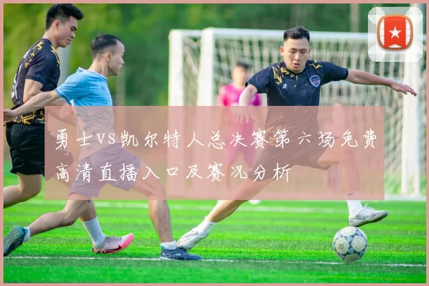 勇士vs凯尔特人总决赛第六场免费高清直播入口及赛况分析