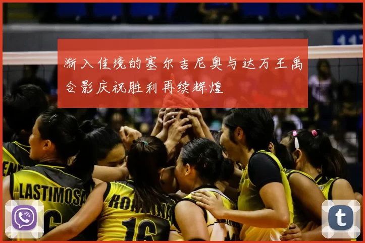 渐入佳境的塞尔吉尼奥与达万王禹合影庆祝胜利再续辉煌