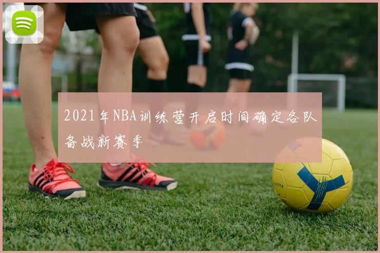 2021年NBA训练营开启时间确定各队备战新赛季