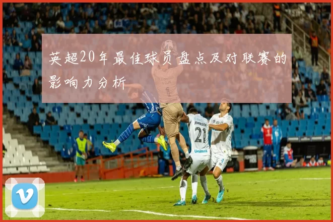 英超20年最佳球员盘点及对联赛的影响力分析