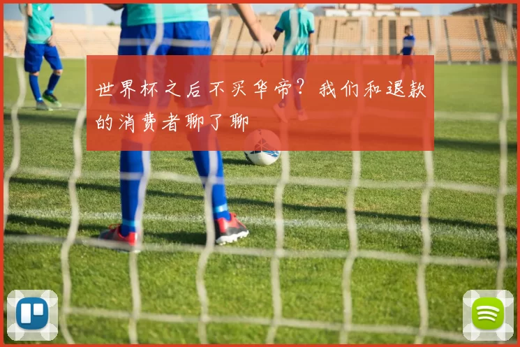 世界杯之后不买华帝?我们和退款的消费者聊了聊