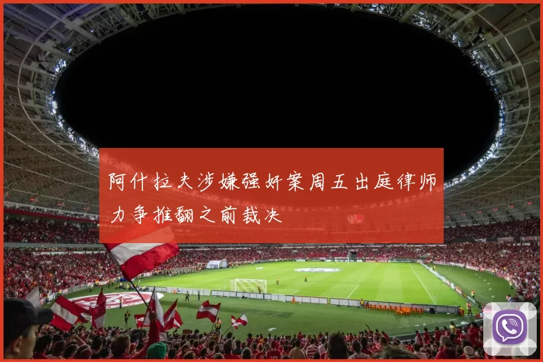 阿什拉夫涉嫌强奸案周五出庭律师力争推翻之前裁决