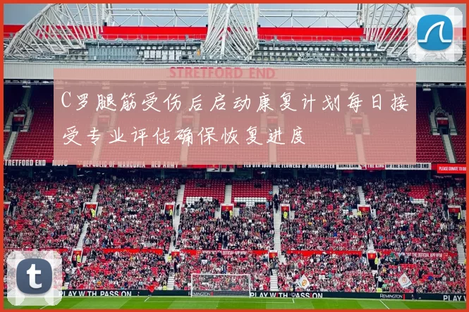 C罗腿筋受伤后启动康复计划每日接受专业评估确保恢复进度