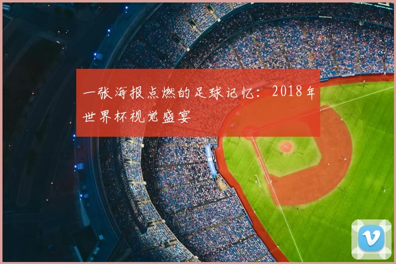 一张海报点燃的足球记忆:2018年世界杯视觉盛宴
