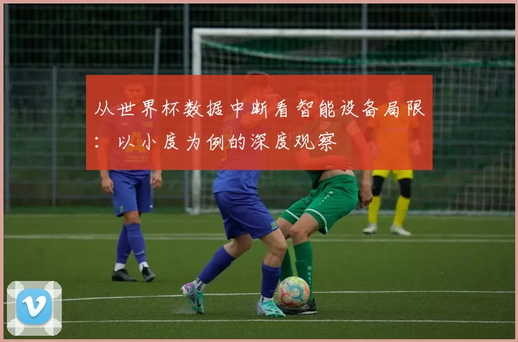 从世界杯数据中断看智能设备局限：以小度为例的深度观察