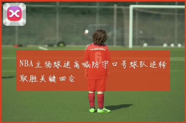 NBA主场球迷高喊防守口号球队逆转取胜关键回合