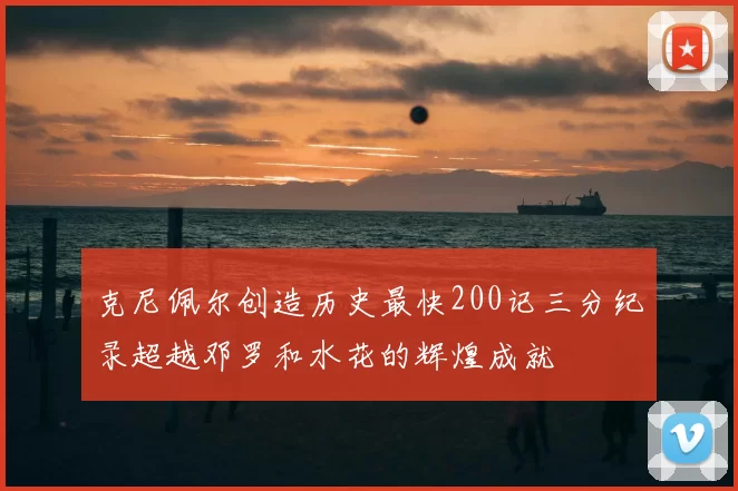 克尼佩尔创造历史最快200记三分纪录超越邓罗和水花的辉煌成就