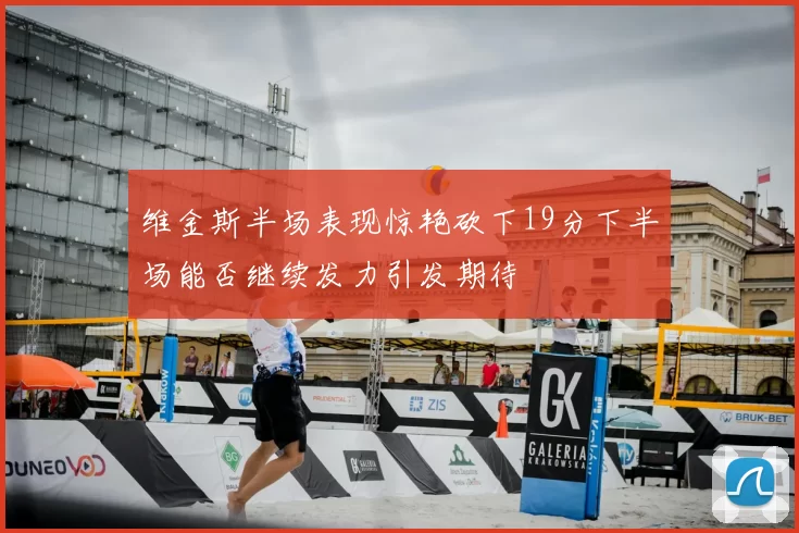 维金斯半场表现惊艳砍下19分下半场能否继续发力引发期待