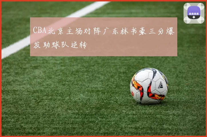 CBA北京主场对阵广东林书豪三分爆发助球队逆转
