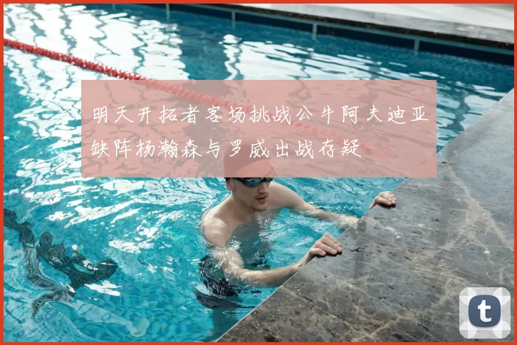 明天开拓者客场挑战公牛阿夫迪亚缺阵杨瀚森与罗威出战存疑