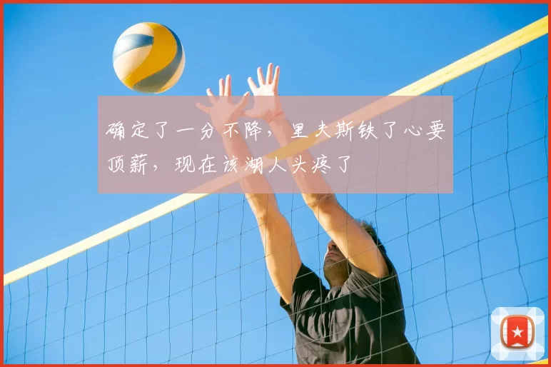 确定了一分不降,里夫斯铁了心要顶薪,现在该湖人头疼了