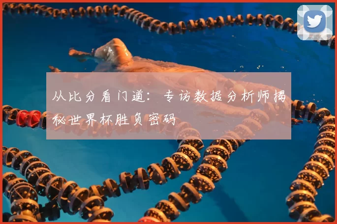 从比分看门道：专访数据分析师揭秘世界杯胜负密码