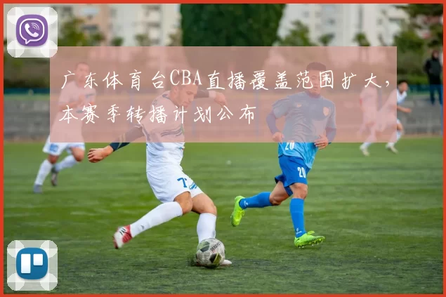 广东体育台CBA直播覆盖范围扩大,本赛季转播计划公布