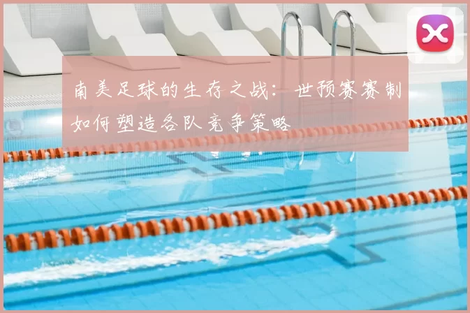 南美足球的生存之战：世预赛赛制如何塑造各队竞争策略