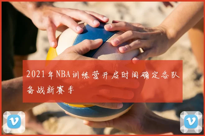 2021年NBA训练营开启时间确定各队备战新赛季