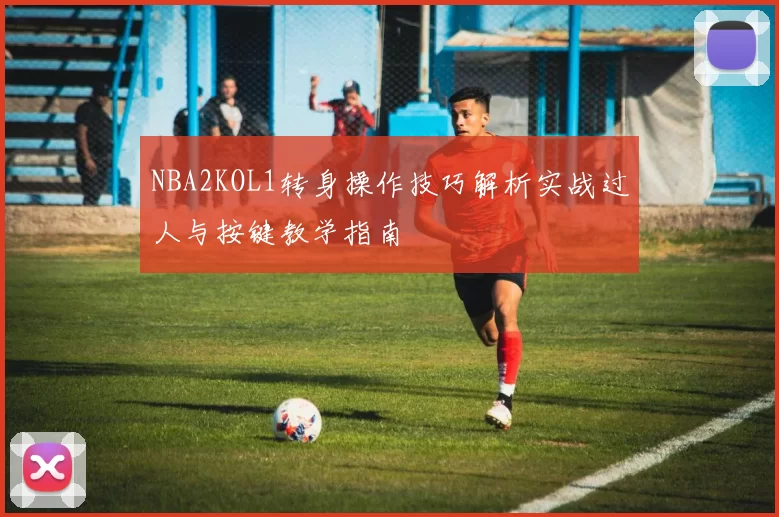 NBA2KOL1转身操作技巧解析实战过人与按键教学指南