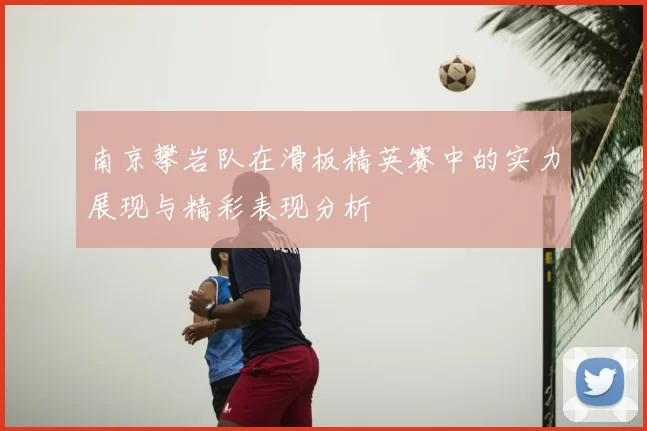 南京攀岩队在滑板精英赛中的实力展现与精彩表现分析