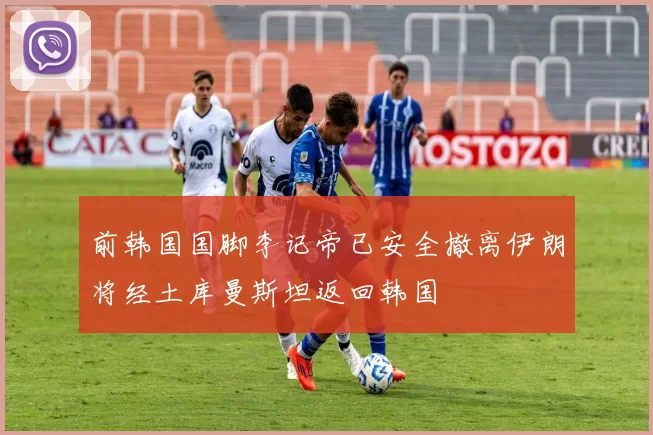 前韩国国脚李记帝已安全撤离伊朗将经土库曼斯坦返回韩国