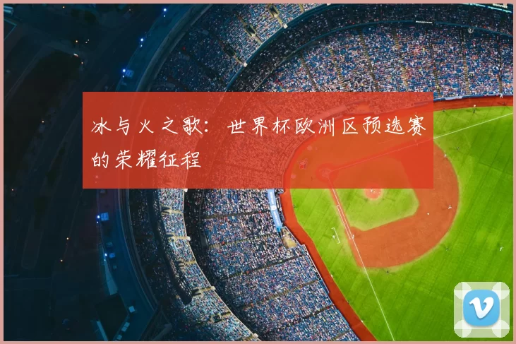 冰与火之歌：世界杯欧洲区预选赛的荣耀征程