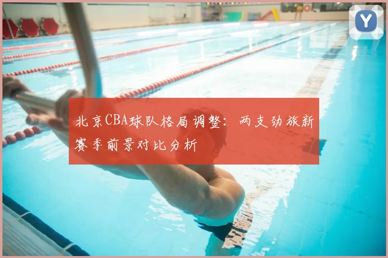 北京CBA球队格局调整：两支劲旅新赛季前景对比分析