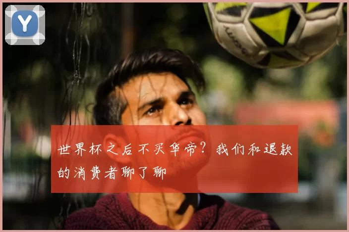 世界杯之后不买华帝?我们和退款的消费者聊了聊
