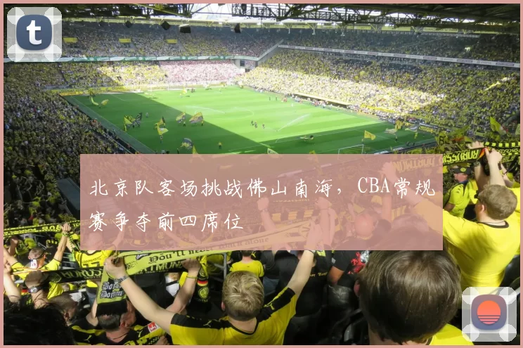 北京队客场挑战佛山南海，CBA常规赛争夺前四席位