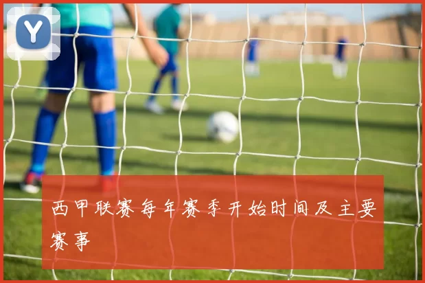 西甲联赛每年赛季开始时间及主要赛事