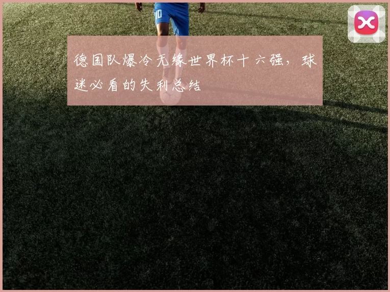 德国队爆冷无缘世界杯十六强，球迷必看的失利总结