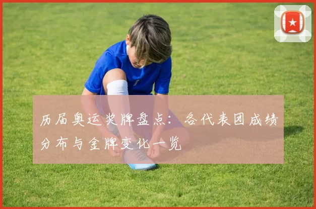 历届奥运奖牌盘点：各代表团成绩分布与金牌变化一览