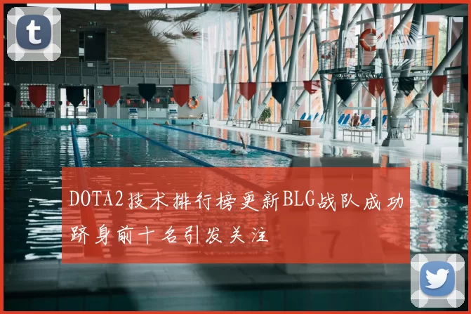 DOTA2技术排行榜更新BLG战队成功跻身前十名引发关注