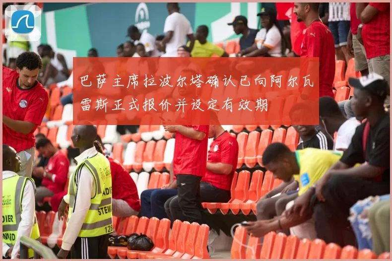 巴萨主席拉波尔塔确认已向阿尔瓦雷斯正式报价并设定有效期