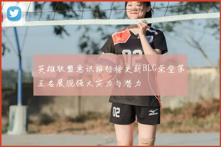 英雄联盟意识排行榜更新BLG荣登第五名展现强大实力与潜力