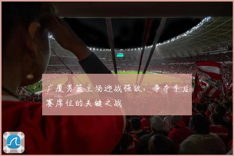 广厦男篮主场迎战强敌，争夺季后赛席位的关键之战