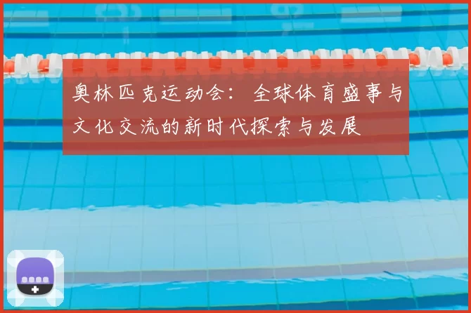 奥林匹克运动会：全球体育盛事与文化交流的新时代探索与发展