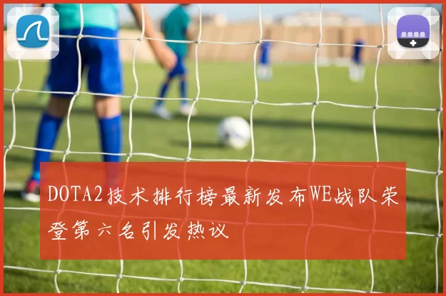 DOTA2技术排行榜最新发布WE战队荣登第六名引发热议