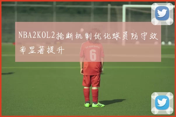 NBA2KOL2抢断机制优化球员防守效率显著提升