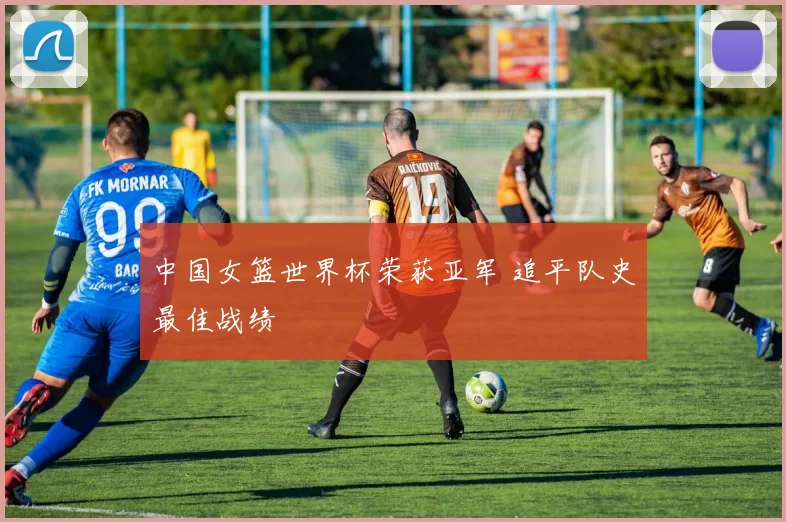 中国女篮世界杯荣获亚军 追平队史最佳战绩