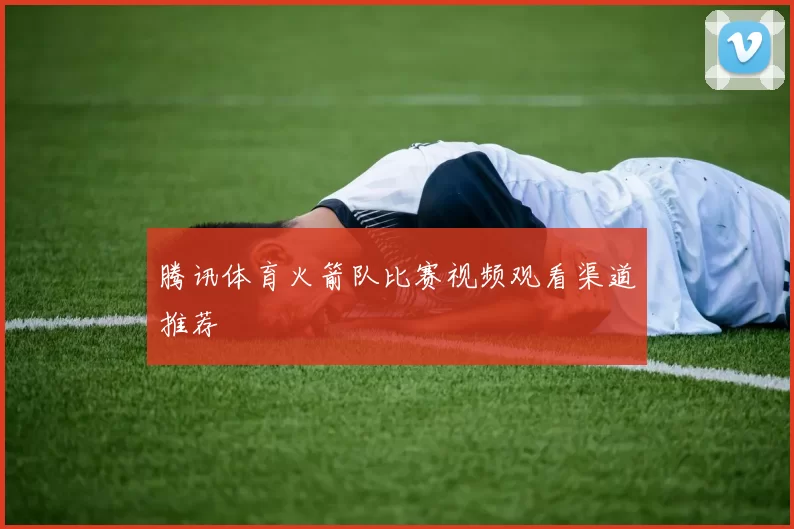 腾讯体育火箭队比赛视频观看渠道推荐