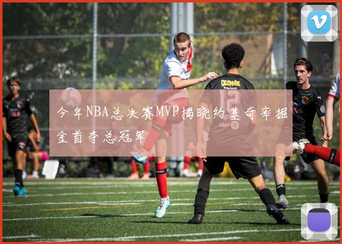 今年NBA总决赛MVP揭晓约基奇率掘金首夺总冠军