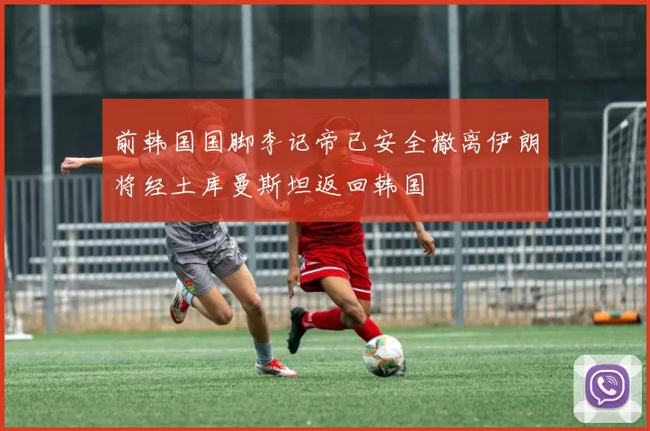 前韩国国脚李记帝已安全撤离伊朗将经土库曼斯坦返回韩国